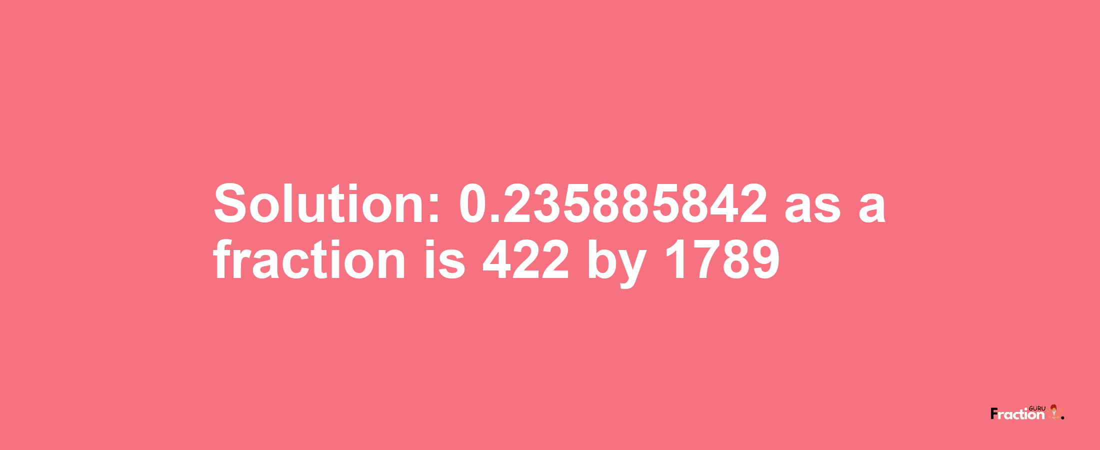 Solution:0.235885842 as a fraction is 422/1789
